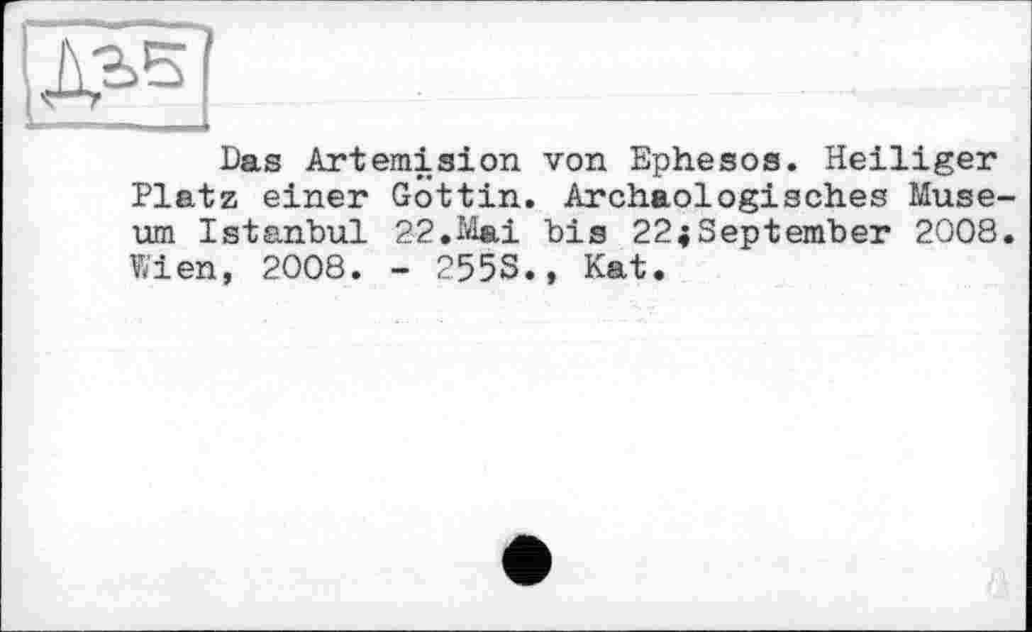 ﻿Das Artémision von Ephesos. Heiliger Platz einer Göttin. Archäologisches Museum Istanbul 22.Mai bis 22;September 2008. Wien, 2008. - 255S., Kat.